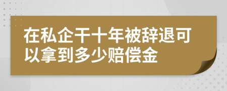 在私企干十年被辞退可以拿到多少赔偿金