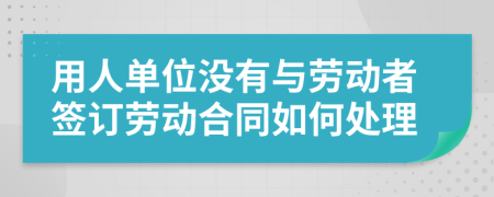 用人单位没有与劳动者签订劳动合同如何处理