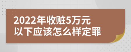 2022年收赃5万元以下应该怎么样定罪