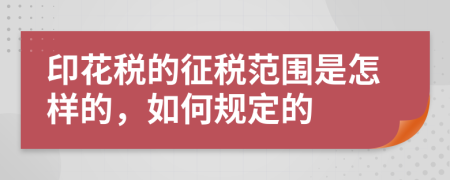 印花税的征税范围是怎样的，如何规定的