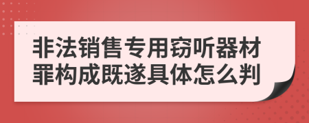非法销售专用窃听器材罪构成既遂具体怎么判