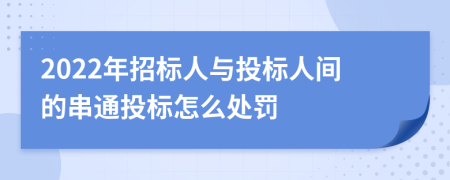 2022年招标人与投标人间的串通投标怎么处罚