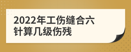 2022年工伤缝合六针算几级伤残