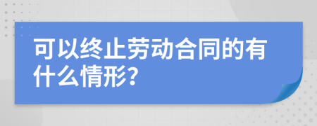 可以终止劳动合同的有什么情形？