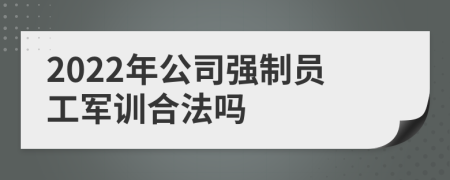 2022年公司强制员工军训合法吗