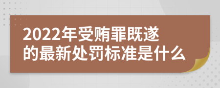 2022年受贿罪既遂的最新处罚标准是什么