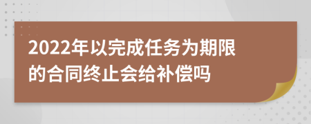 2022年以完成任务为期限的合同终止会给补偿吗