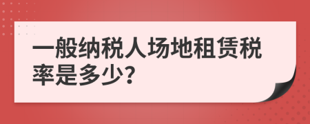 一般纳税人场地租赁税率是多少？