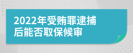 2022年受贿罪逮捕后能否取保候审