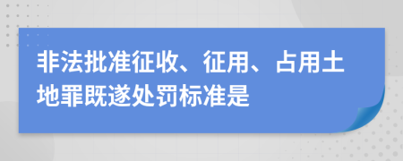 非法批准征收、征用、占用土地罪既遂处罚标准是