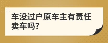 车没过户原车主有责任卖车吗?