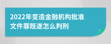 2022年变造金融机构批准文件罪既遂怎么判刑