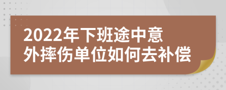 2022年下班途中意外摔伤单位如何去补偿