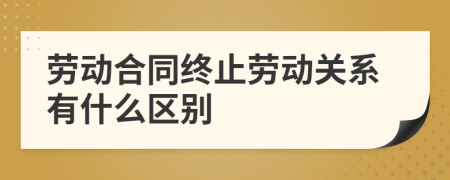 劳动合同终止劳动关系有什么区别