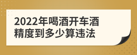 2022年喝酒开车酒精度到多少算违法