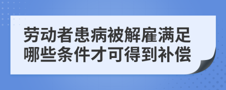 劳动者患病被解雇满足哪些条件才可得到补偿