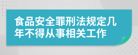食品安全罪刑法规定几年不得从事相关工作