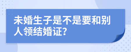 未婚生子是不是要和别人领结婚证？