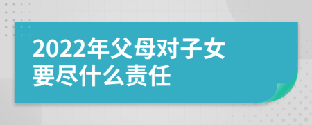 2022年父母对子女要尽什么责任