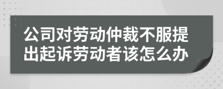 公司对劳动仲裁不服提出起诉劳动者该怎么办