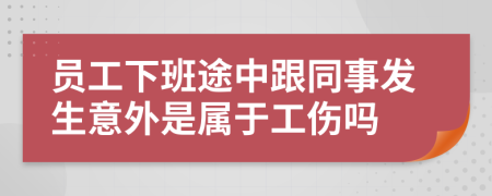 员工下班途中跟同事发生意外是属于工伤吗