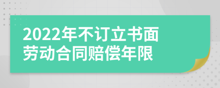 2022年不订立书面劳动合同赔偿年限
