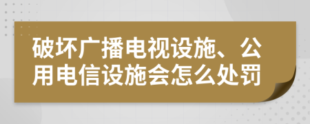 破坏广播电视设施、公用电信设施会怎么处罚