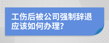 工伤后被公司强制辞退应该如何办理？