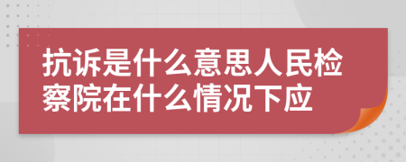 抗诉是什么意思人民检察院在什么情况下应