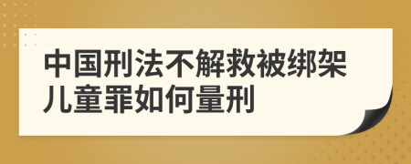 中国刑法不解救被绑架儿童罪如何量刑