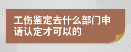 工伤鉴定去什么部门申请认定才可以的