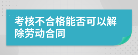 考核不合格能否可以解除劳动合同