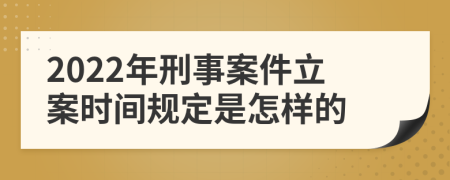 2022年刑事案件立案时间规定是怎样的