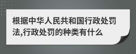 根据中华人民共和国行政处罚法,行政处罚的种类有什么