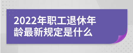 2022年职工退休年龄最新规定是什么