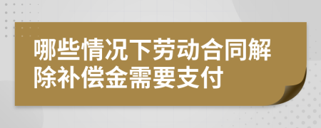 哪些情况下劳动合同解除补偿金需要支付