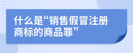 什么是“销售假冒注册商标的商品罪”