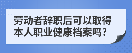 劳动者辞职后可以取得本人职业健康档案吗?