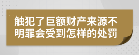 触犯了巨额财产来源不明罪会受到怎样的处罚