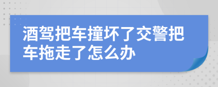 酒驾把车撞坏了交警把车拖走了怎么办