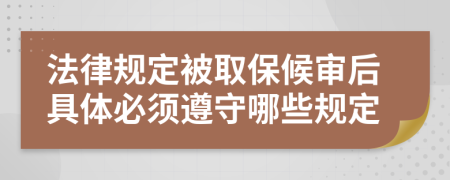 法律规定被取保候审后具体必须遵守哪些规定