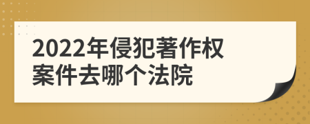 2022年侵犯著作权案件去哪个法院