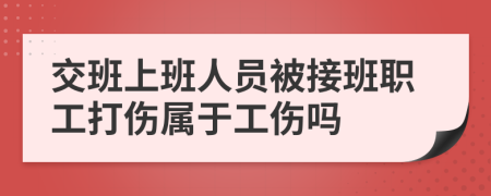 交班上班人员被接班职工打伤属于工伤吗