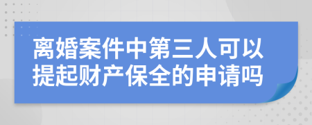 离婚案件中第三人可以提起财产保全的申请吗