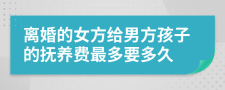 离婚的女方给男方孩子的抚养费最多要多久