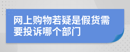 网上购物若疑是假货需要投诉哪个部门