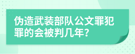 伪造武装部队公文罪犯罪的会被判几年？