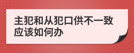 主犯和从犯口供不一致应该如何办