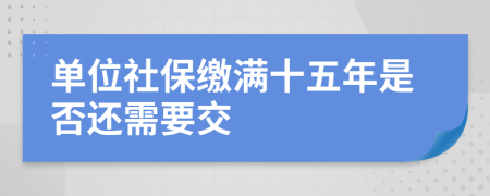 单位社保缴满十五年是否还需要交