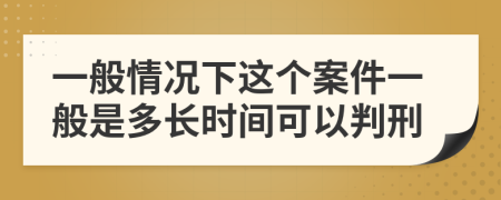 一般情况下这个案件一般是多长时间可以判刑